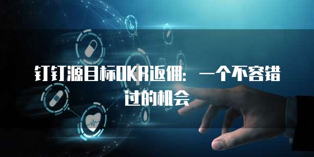 钉钉源目标OKR返佣：一个不容错过的机会