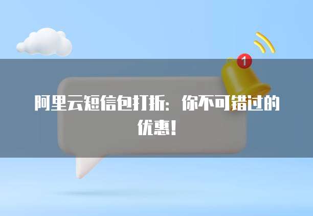 阿里云短信包打折:你不可错过的优惠!