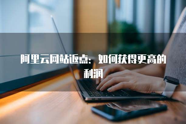 阿里云网站返点:如何获得更高的利润
