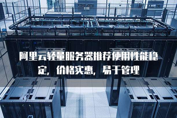 阿里云轻量服务器推荐使用性能稳定,价格实惠,易于管理