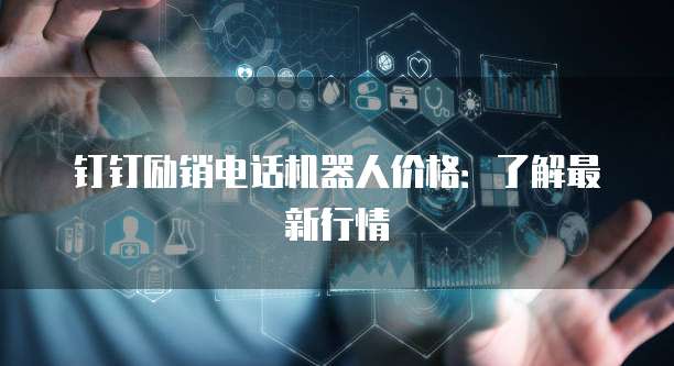 钉钉励销电话机器人价格:了解最新行情