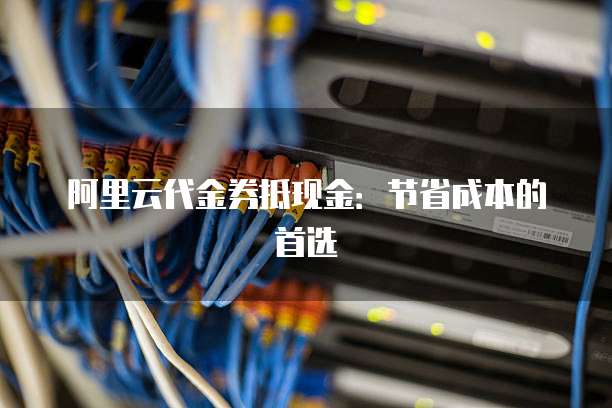 阿里云代金券抵现金:节省成本的首选