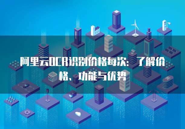 阿里云OCR识别价格每次:了解价格、功能与优势