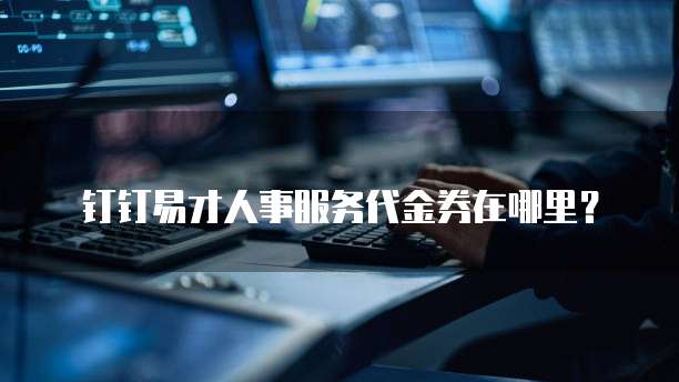 钉钉易才人事服务代金券在哪里?