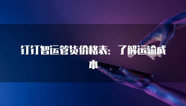 钉钉智运管货价格表:了解运输成本