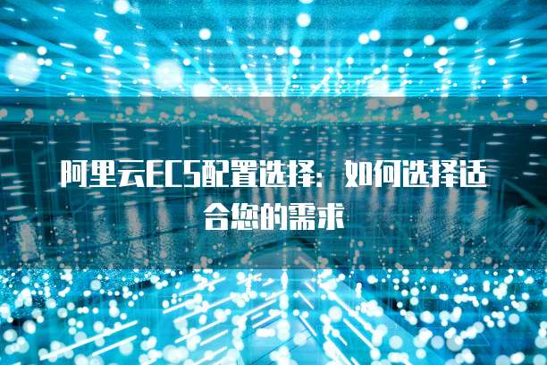 阿里云ECS配置选择：如何选择适合您的需求