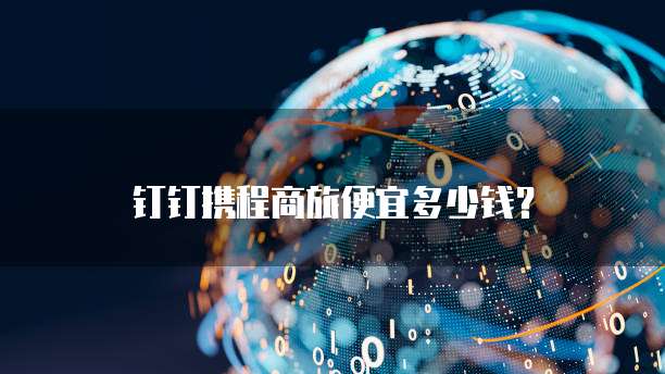 钉钉携程商旅便宜多少钱？