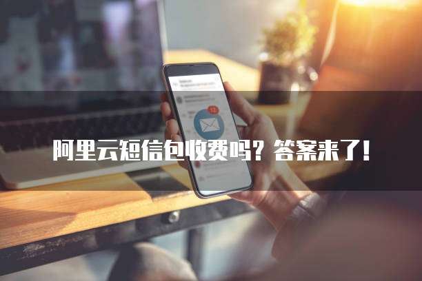 阿里云短信包收费吗？答案来了！
