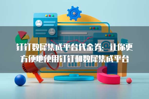 钉钉数犀集成平台代金券:让你更方便地使用钉钉和数犀集成平台