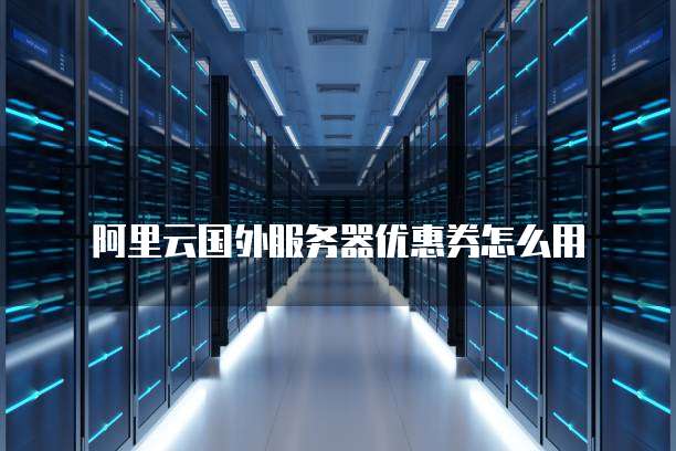 阿里云国外服务器优惠券怎么用