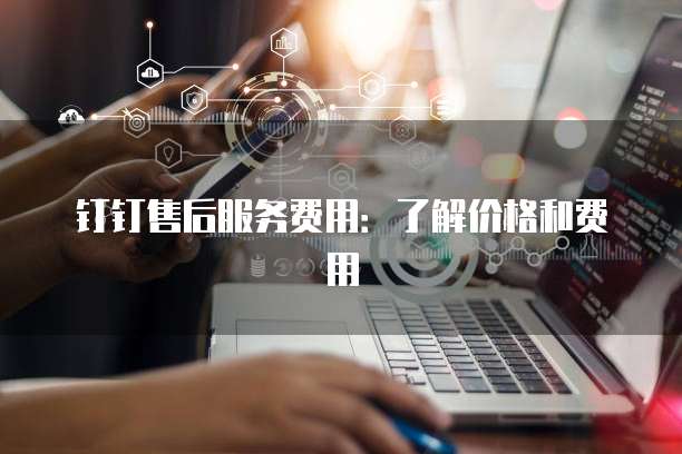 钉钉售后服务费用：了解价格和费用