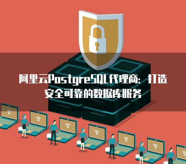 阿里云PostgreSQL代理商:打造安全可靠的数据库服务