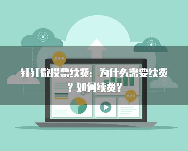 钉钉微投票续费:为什么需要续费?如何续费?