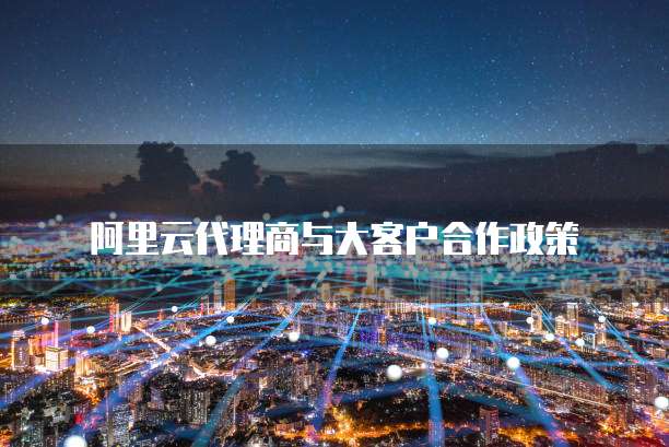 阿里云代理商与大客户合作政策