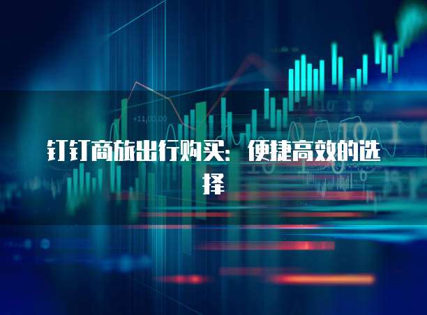 钉钉商旅出行购买:便捷高效的选择