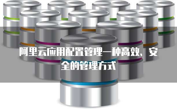 阿里云应用配置管理一种高效、安全的管理方式