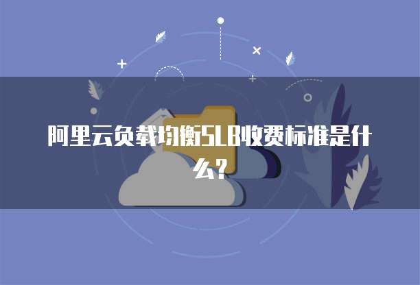 阿里云负载均衡SLB收费标准是什么?