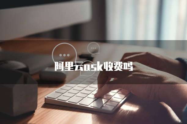 阿里云ask收费吗