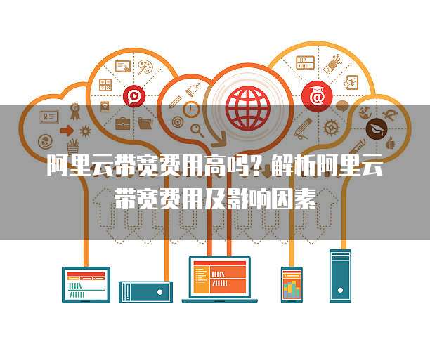 阿里云带宽费用高吗?解析阿里云带宽费用及影响因素