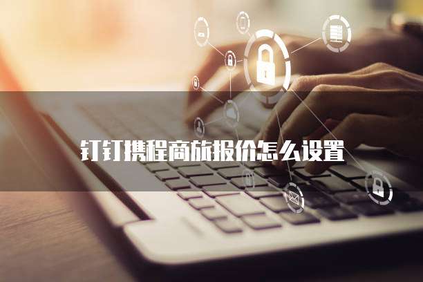 钉钉携程商旅报价怎么设置