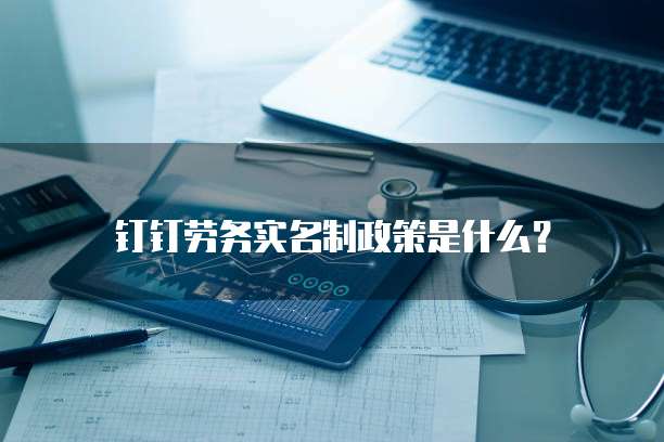 钉钉劳务实名制政策是什么?