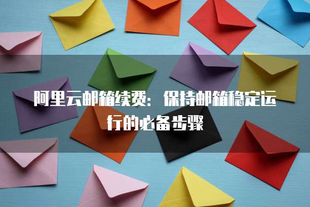 阿里云邮箱续费:保持邮箱稳定运行的必备步骤