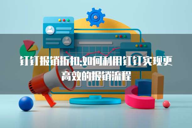 钉钉报销折扣:如何利用钉钉实现更高效的报销流程