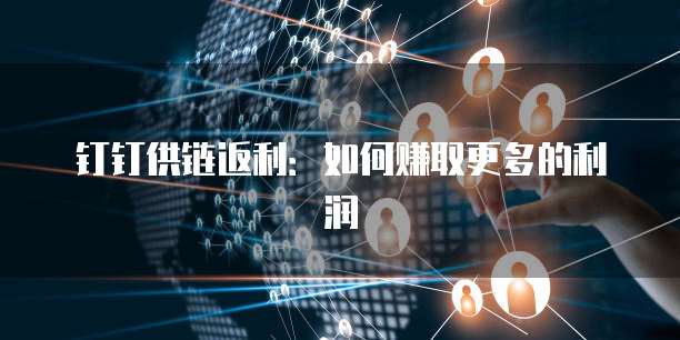 钉钉供链返利:如何赚取更多的利润