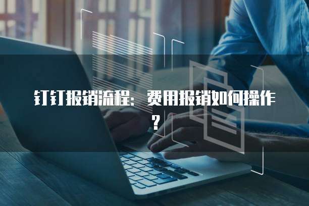 钉钉报销流程：费用报销如何操作？