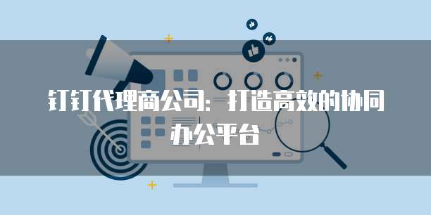 钉钉代理商公司:打造高效的协同办公平台