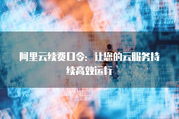 阿里云续费口令:让您的云服务持续高效运行