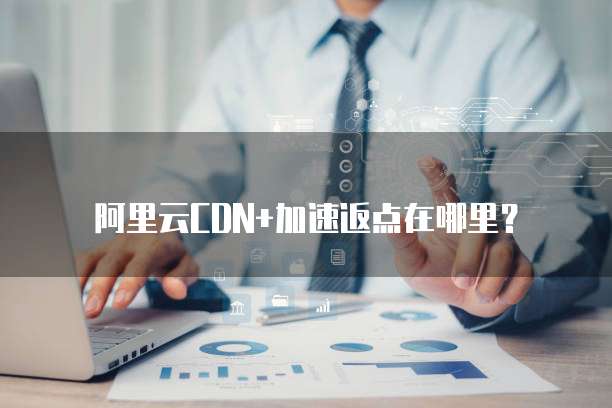 阿里云CDN+加速返点在哪里?