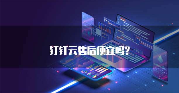 钉钉云售后便宜吗？