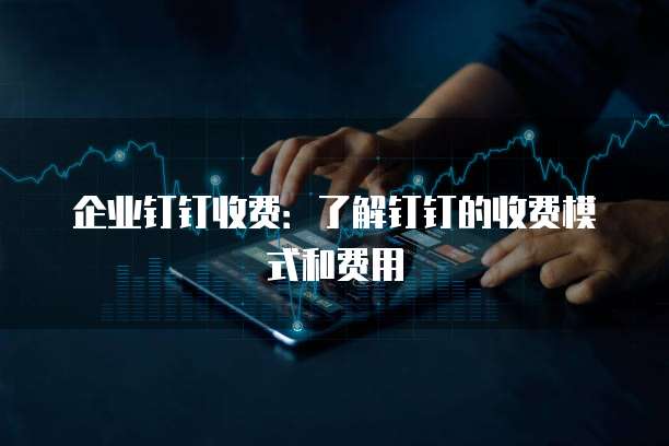 企业钉钉收费:了解钉钉的收费模式和费用