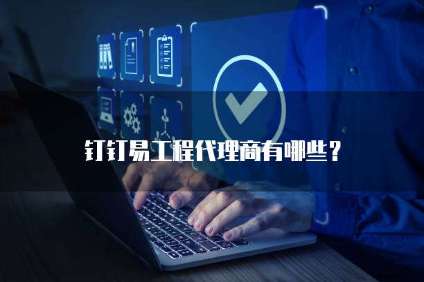 钉钉易工程代理商有哪些？