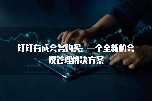 钉钉有成会务购买: 一个全新的会议管理解决方案