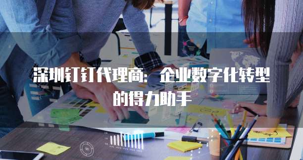 深圳钉钉代理商：企业数字化转型的得力助手