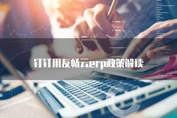 钉钉用友畅云erp政策解读
