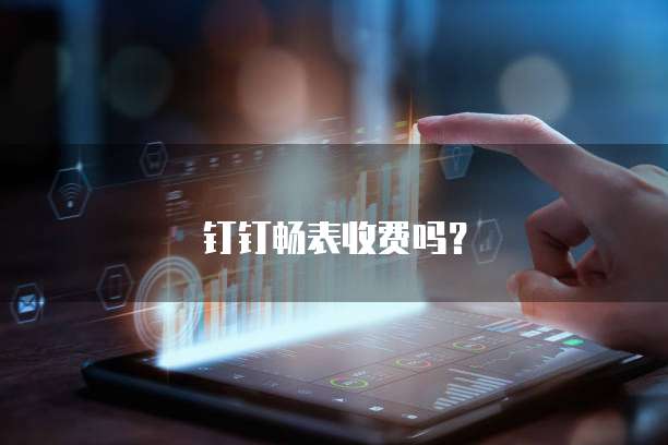 钉钉畅表收费吗?
