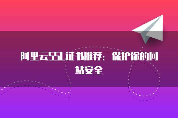 阿里云SSL证书推荐:保护你的网站安全