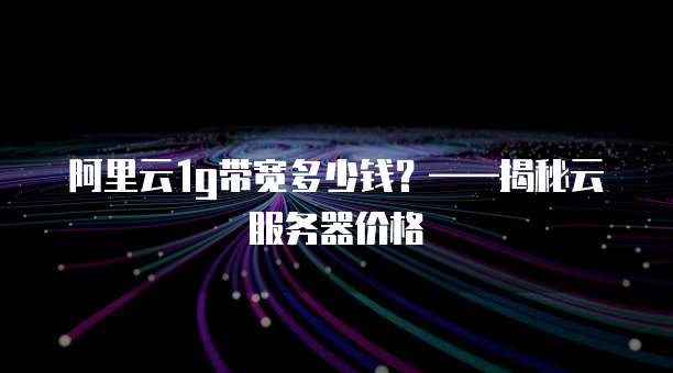 阿里云1g带宽多少钱？&mdash;&mdash;揭秘云服务器价格