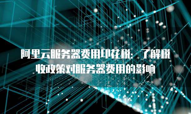 阿里云服务器费用印花税:了解税收政策对服务器费用的影响