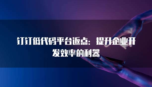 钉钉低代码平台返点:提升企业开发效率的利器