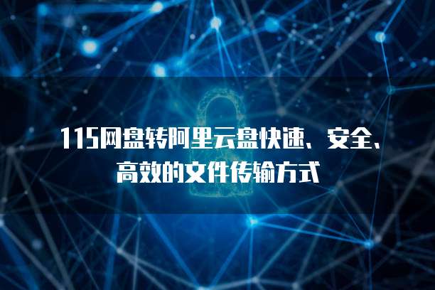 115网盘转阿里云盘快速、安全、高效的文件传输方式