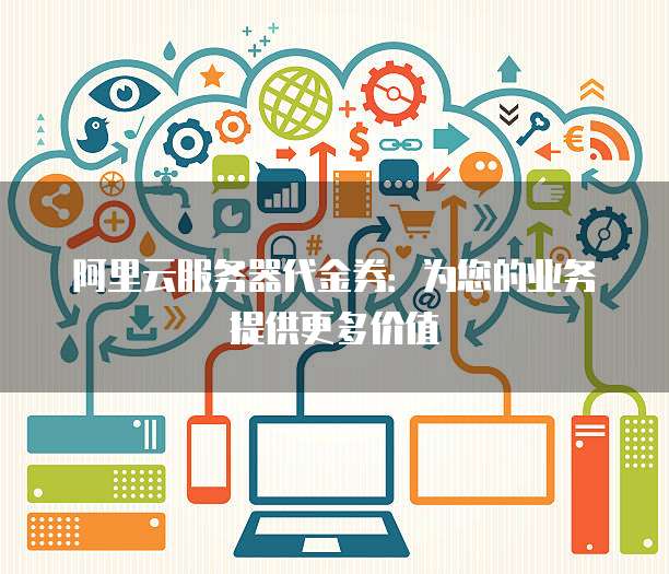 阿里云服务器代金券:为您的业务提供更多价值