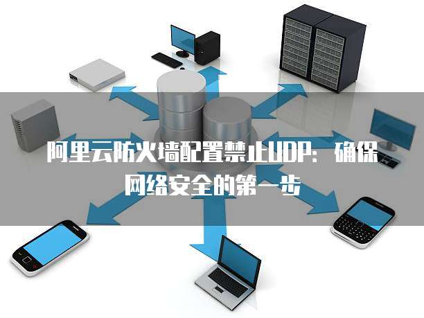 阿里云防火墙配置禁止UDP:确保网络安全的第一步