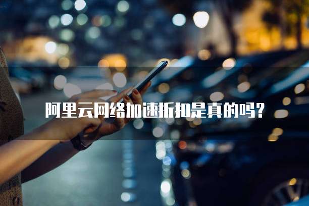 阿里云网络加速折扣是真的吗?