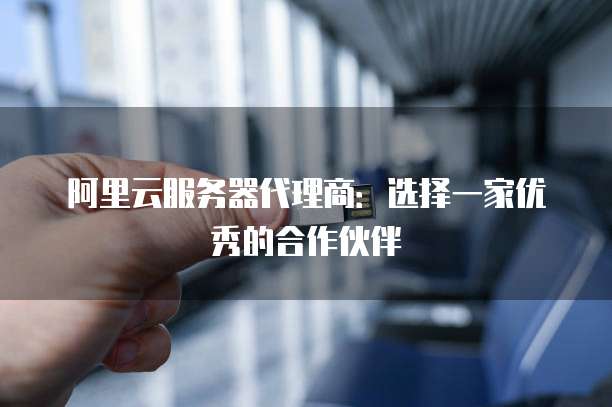 阿里云服务器代理商：选择一家优秀的合作伙伴