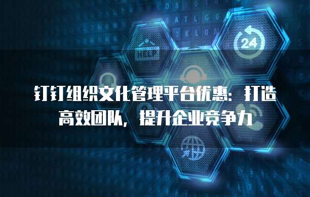 钉钉组织文化管理平台优惠:打造高效团队,提升企业竞争力