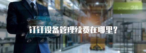 钉钉设备管理续费在哪里?
